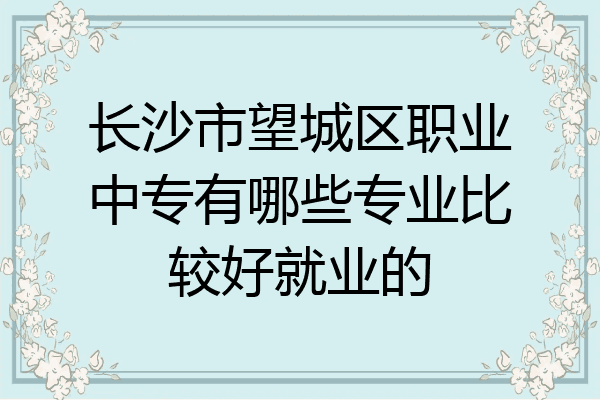 长沙市望城区职业中专有哪些专业比较好就业的