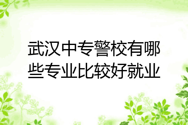 武汉中专警校有哪些专业比较好就业