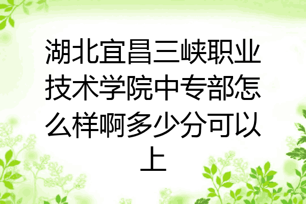 湖北宜昌三峡职业技术学院中专部怎么样啊多少分可以上