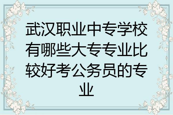 武汉职业中专学校有哪些大专专业比较好考公务员的专业