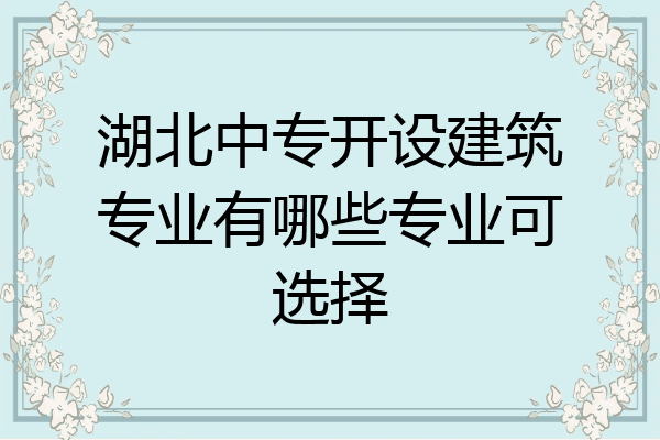湖北中专开设建筑专业有哪些专业可选择