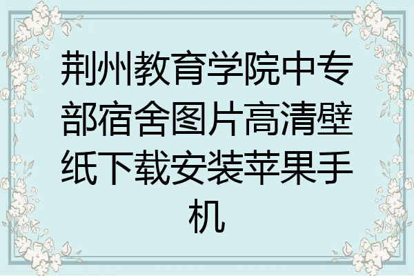 荆州教育学院中专部宿舍图片高清壁纸下载安装苹果手机