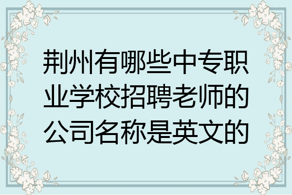 荆州有哪些中专职业学校招聘老师的公司名称是英文的