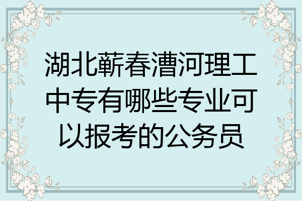 湖北蕲春漕河理工中专有哪些专业可以报考的公务员