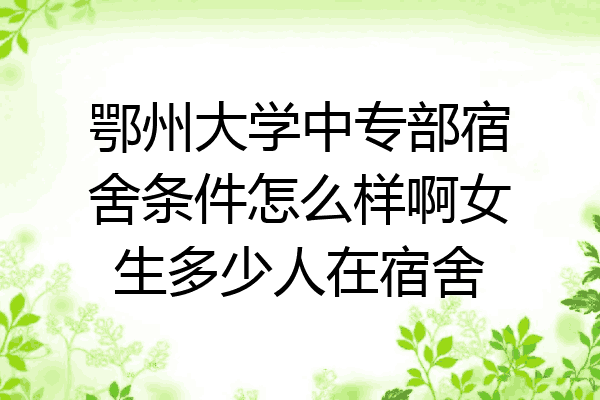 鄂州大学中专部宿舍条件怎么样啊女生多少人在宿舍
