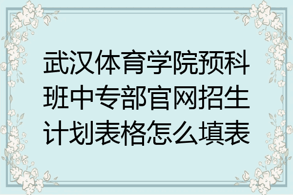 武汉体育学院预科班中专部官网招生计划表格怎么填表