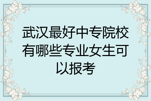 武汉最好中专院校有哪些专业女生可以报考
