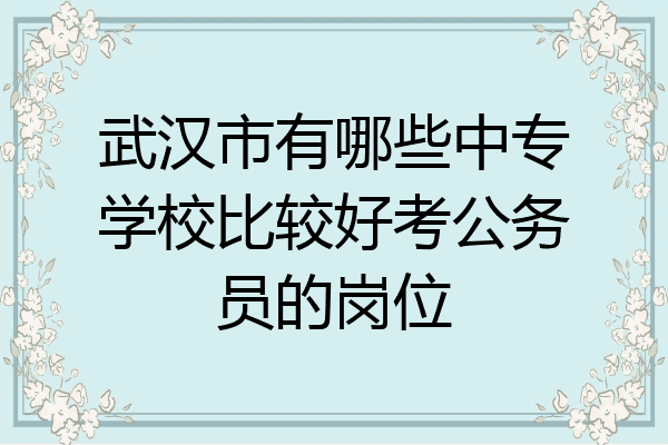 武汉市有哪些中专学校比较好考公务员的岗位