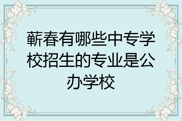 蕲春有哪些中专学校招生的专业是公办学校