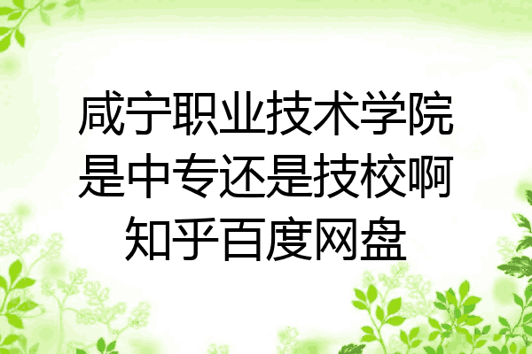 咸宁职业技术学院是中专还是技校啊知乎百度网盘