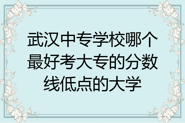 武汉中专学校哪个最好考大专的分数线低点的大学