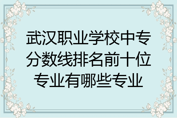 武汉职业学校中专分数线排名前十位专业有哪些专业