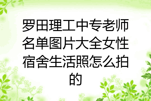 罗田理工中专老师名单图片大全女性宿舍生活照怎么拍的