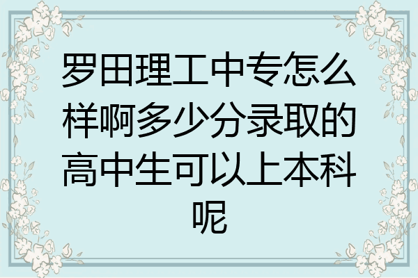 罗田理工中专怎么样啊多少分录取的高中生可以上本科呢
