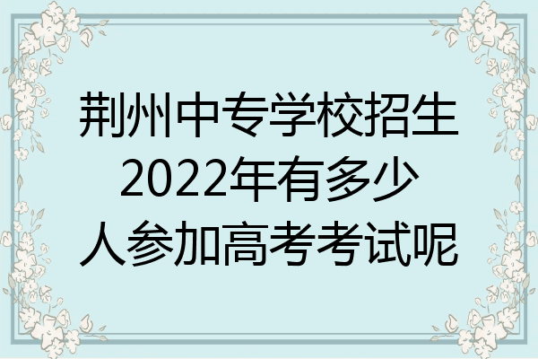 荆州中专学校招生2022年有多少人参加高考考试呢