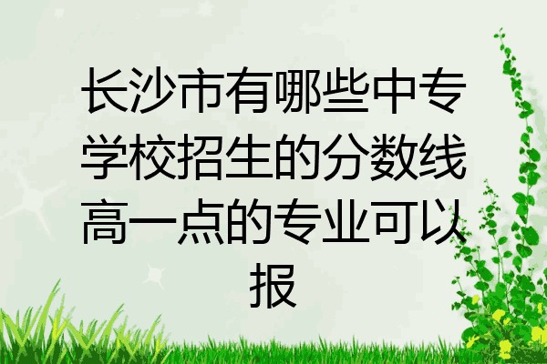 长沙市有哪些中专学校招生的分数线高一点的专业可以报