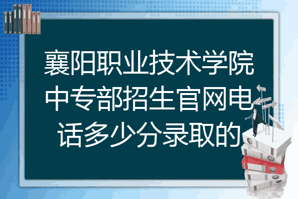襄阳职业技术学院中专部招生官网电话多少分录取的