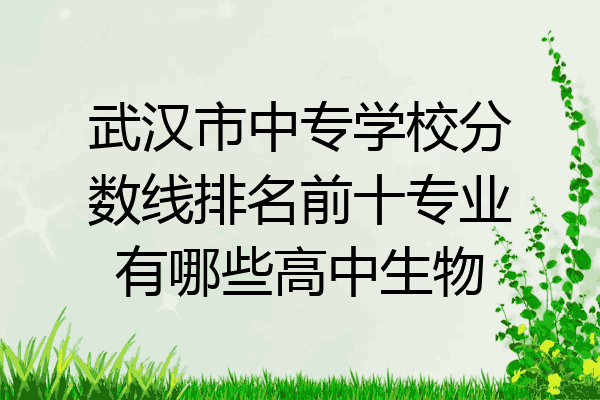 武汉市中专学校分数线排名前十专业有哪些高中生物