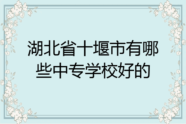 湖北省十堰市有哪些中专学校好的