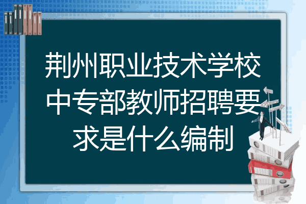 荆州职业技术学校中专部教师招聘要求是什么编制