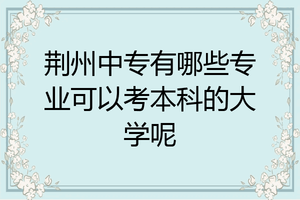 荆州中专有哪些专业可以考本科的大学呢