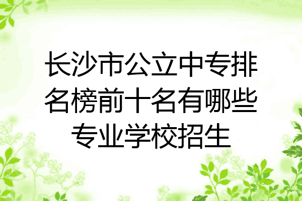 长沙市公立中专排名榜前十名有哪些专业学校招生