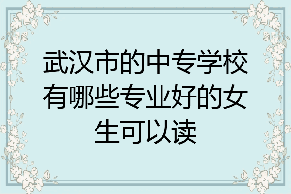 武汉市的中专学校有哪些专业好的女生可以读