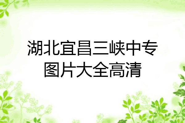 湖北宜昌三峡中专图片大全高清