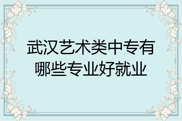 武汉艺术类中专有哪些专业好就业
