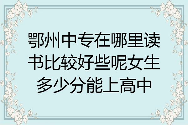 鄂州中专在哪里读书比较好些呢女生多少分能上高中