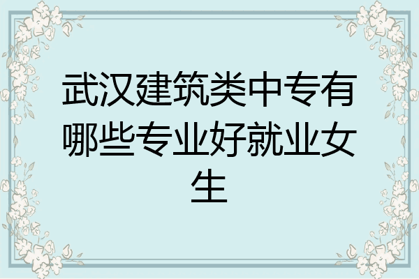 武汉建筑类中专有哪些专业好就业女生
