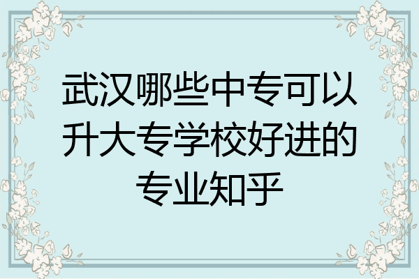 武汉哪些中专可以升大专学校好进的专业知乎