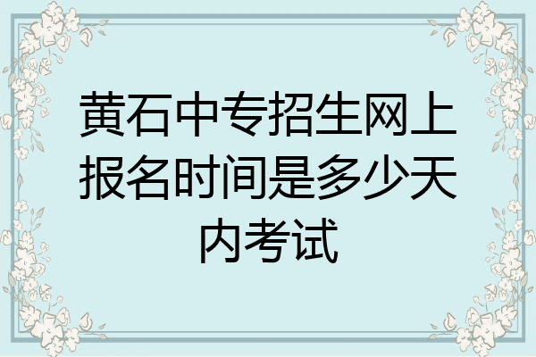 黄石中专招生网上报名时间是多少天内考试