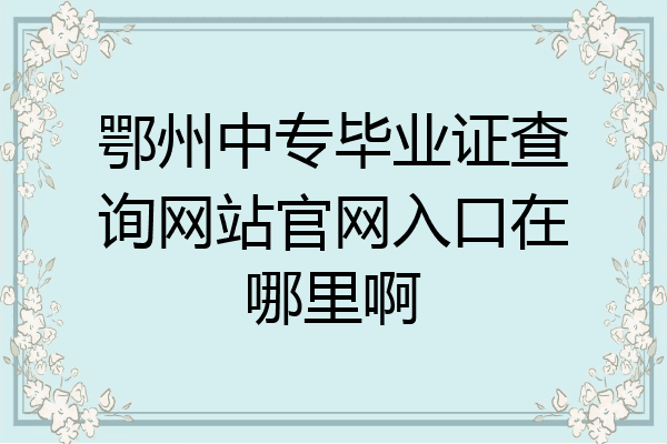 鄂州中专毕业证查询网站官网入口在哪里啊