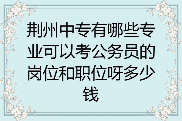 荆州中专有哪些专业可以考公务员的岗位和职位呀多少钱