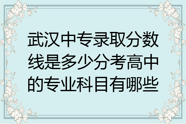 武汉中专录取分数线是多少分考高中的专业科目有哪些