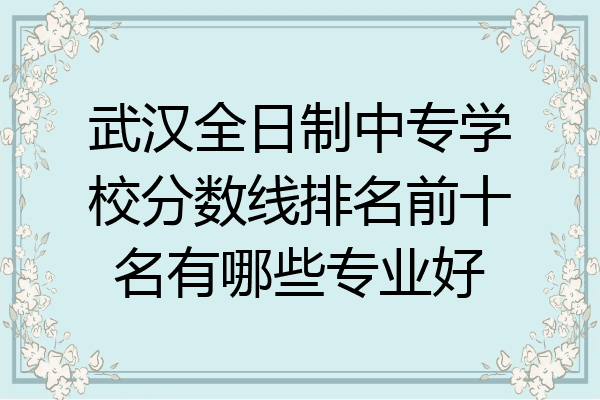 武汉全日制中专学校分数线排名前十名有哪些专业好