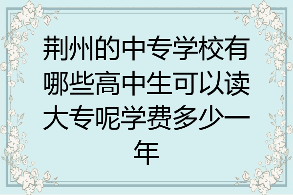 荆州的中专学校有哪些高中生可以读大专呢学费多少一年