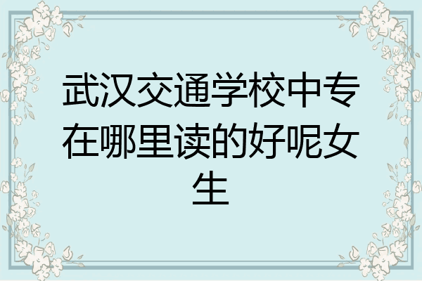 武汉交通学校中专在哪里读的好呢女生