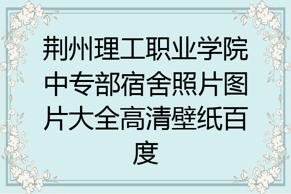 荆州理工职业学院中专部宿舍照片图片大全高清壁纸百度