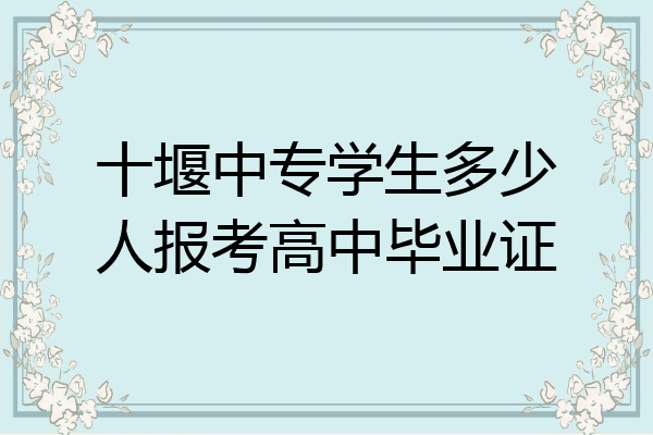 十堰中专学生多少人报考高中毕业证