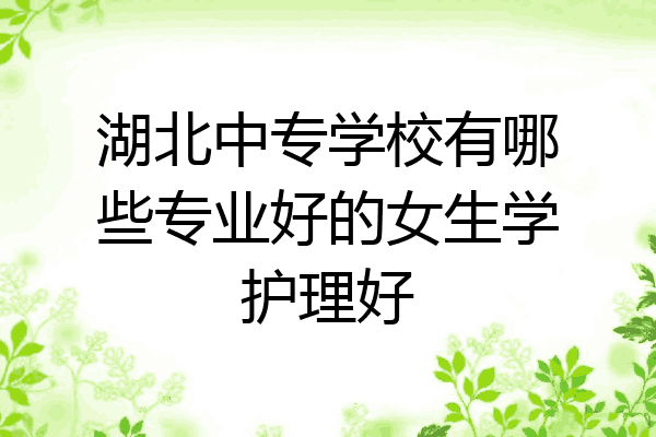 湖北中专学校有哪些专业好的女生学护理好