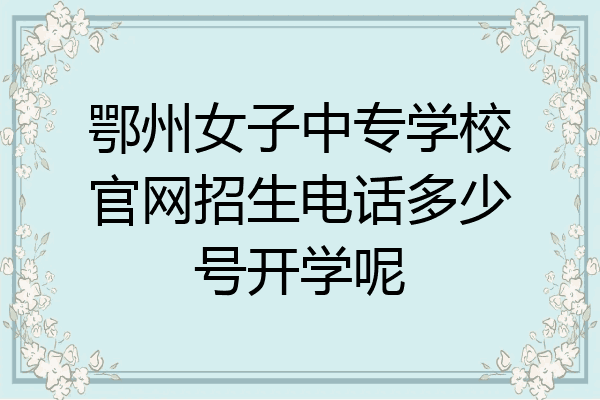 鄂州女子中专学校官网招生电话多少号开学呢