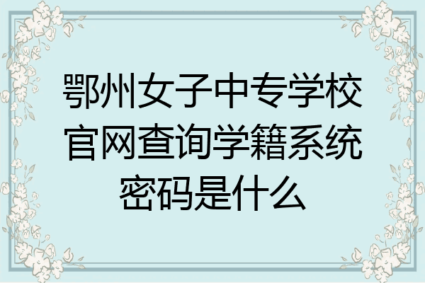 鄂州女子中专学校官网查询学籍系统密码是什么
