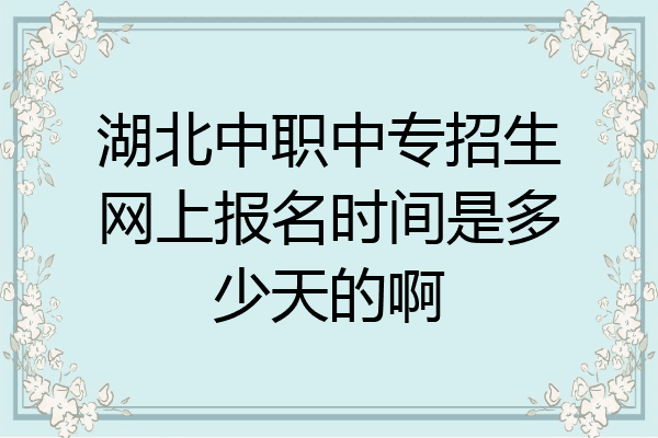 湖北中职中专招生网上报名时间是多少天的啊
