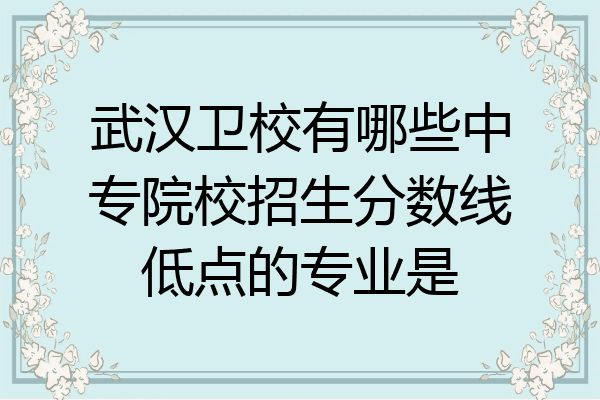 武汉卫校有哪些中专院校招生分数线低点的专业是