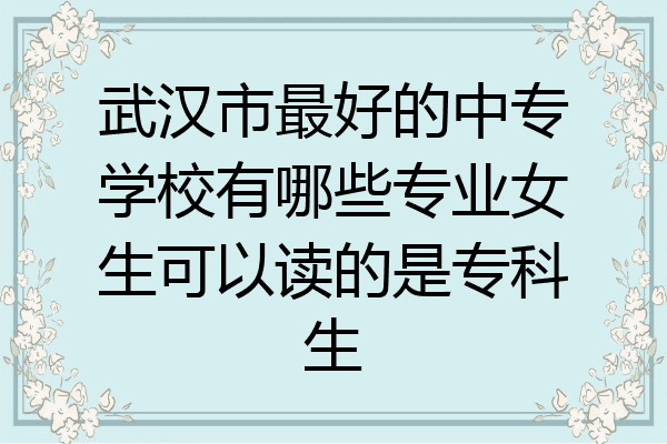 武汉市最好的中专学校有哪些专业女生可以读的是专科生