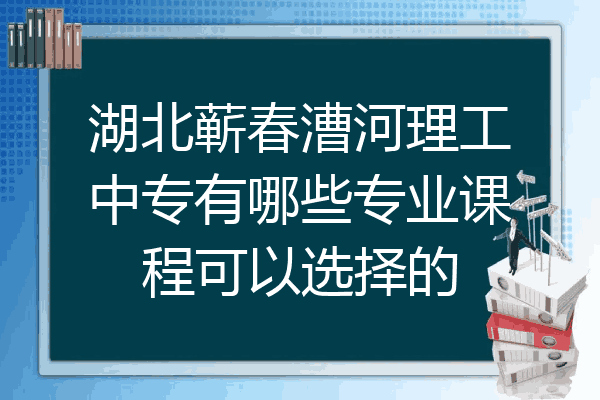 湖北蕲春漕河理工中专有哪些专业课程可以选择的