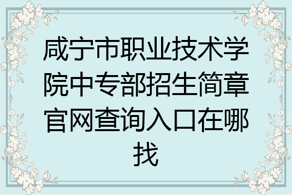 咸宁市职业技术学院中专部招生简章官网查询入口在哪找