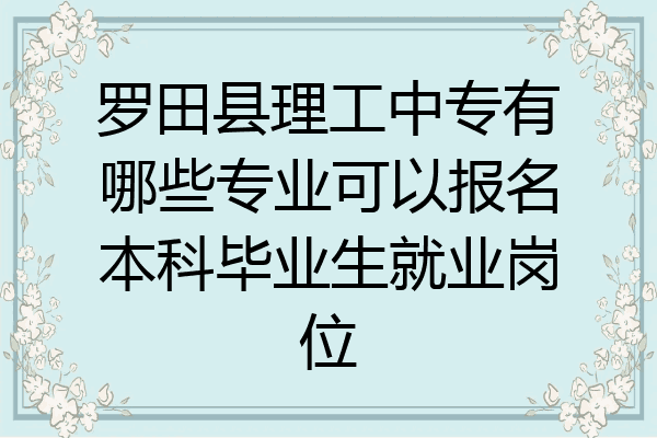 罗田县理工中专有哪些专业可以报名本科毕业生就业岗位